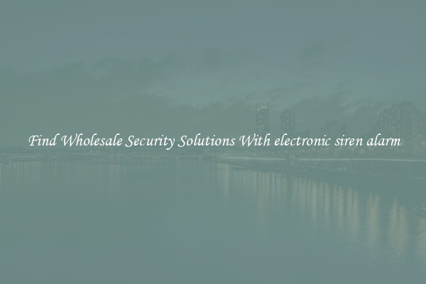 Find Wholesale Security Solutions With electronic siren alarm