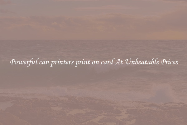 Powerful can printers print on card At Unbeatable Prices