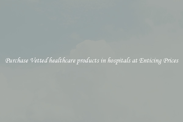 Purchase Vetted healthcare products in hospitals at Enticing Prices