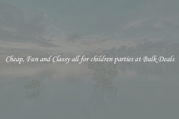 Cheap, Fun and Classy all for children parties at Bulk Deals
