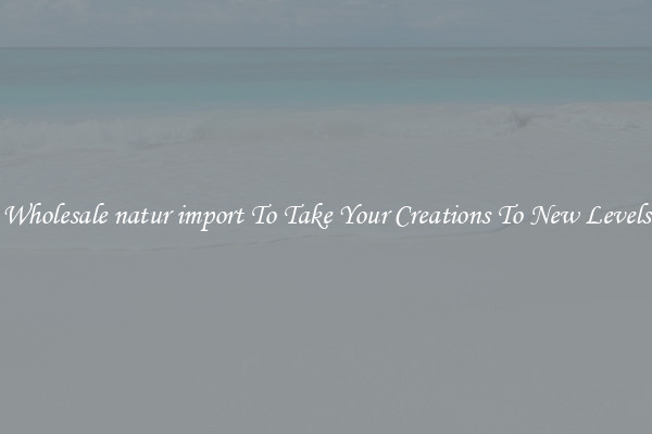 Wholesale natur import To Take Your Creations To New Levels