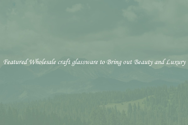 Featured Wholesale craft glassware to Bring out Beauty and Luxury