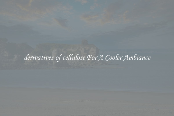 derivatives of cellulose For A Cooler Ambiance