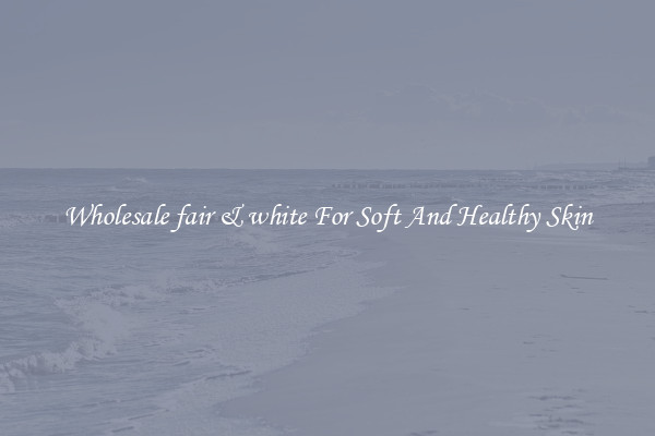 Wholesale fair & white For Soft And Healthy Skin