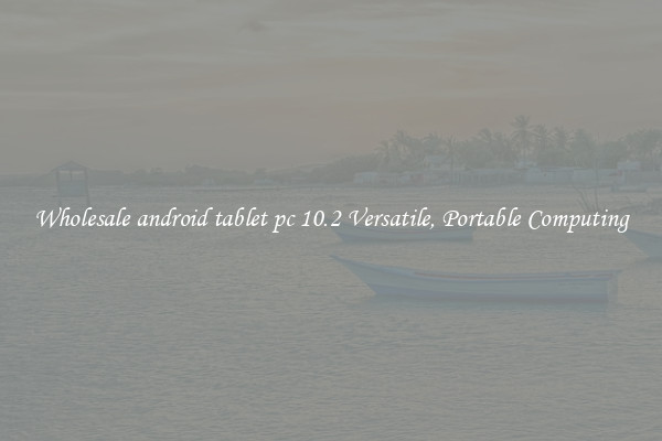Wholesale android tablet pc 10.2 Versatile, Portable Computing