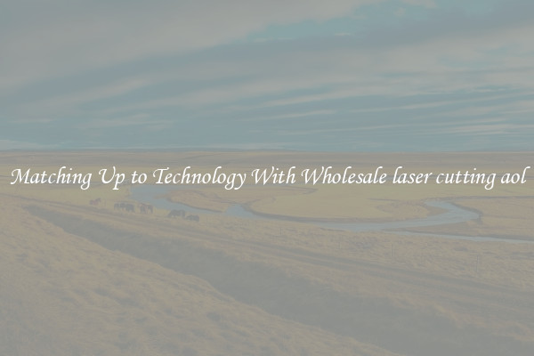 Matching Up to Technology With Wholesale laser cutting aol