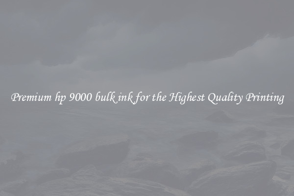 Premium hp 9000 bulk ink for the Highest Quality Printing
