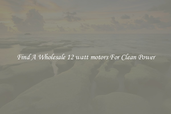 Find A Wholesale 12 watt motors For Clean Power