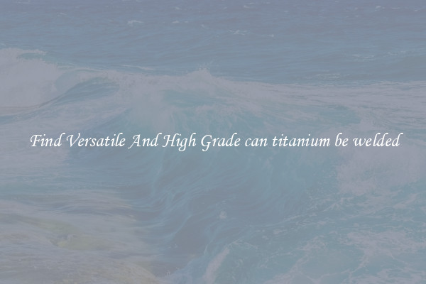Find Versatile And High Grade can titanium be welded