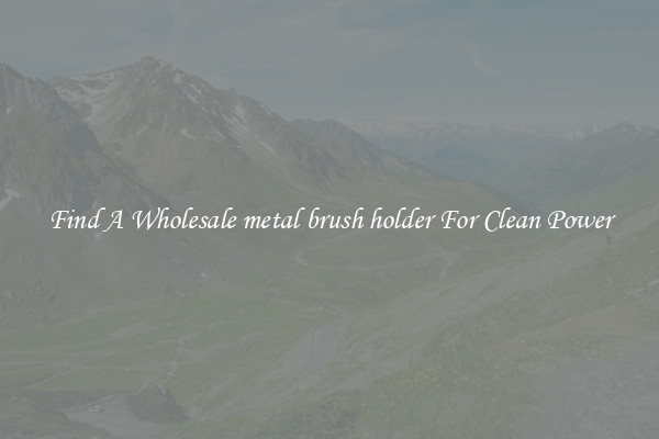 Find A Wholesale metal brush holder For Clean Power