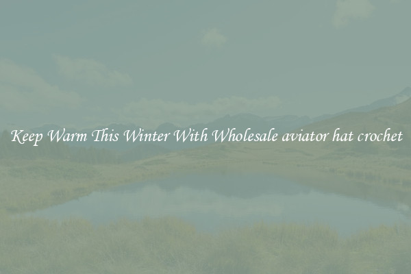 Keep Warm This Winter With Wholesale aviator hat crochet