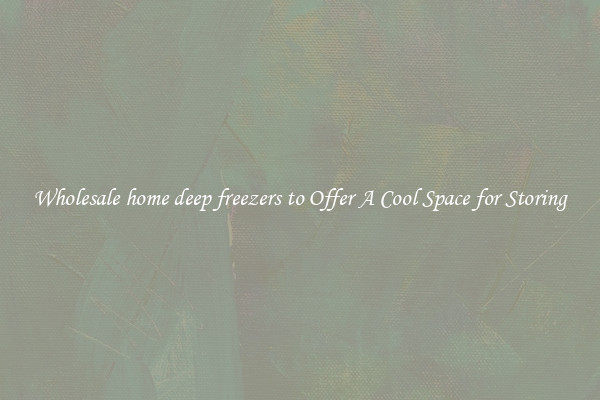 Wholesale home deep freezers to Offer A Cool Space for Storing