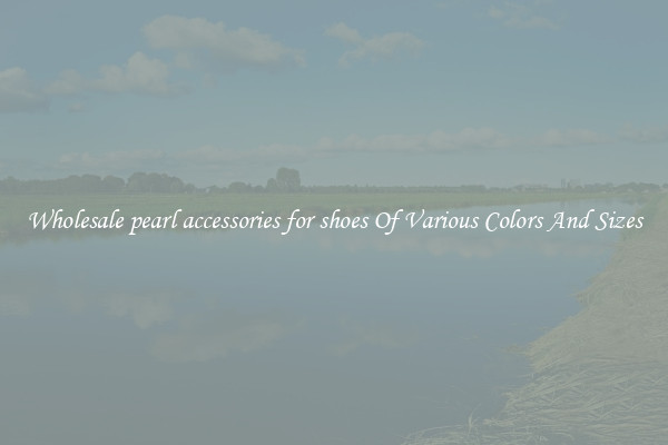 Wholesale pearl accessories for shoes Of Various Colors And Sizes