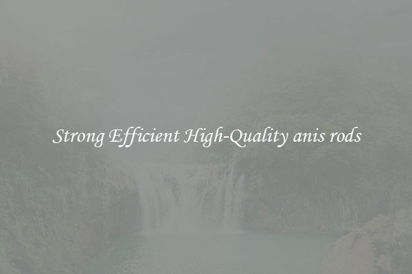Strong Efficient High-Quality anis rods