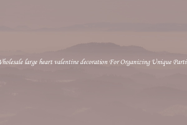 Wholesale large heart valentine decoration For Organizing Unique Parties