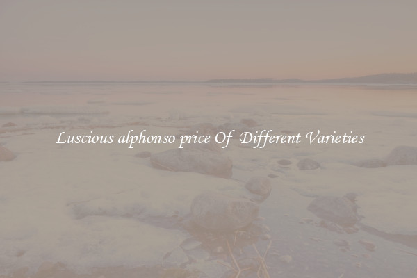 Luscious alphonso price Of  Different Varieties