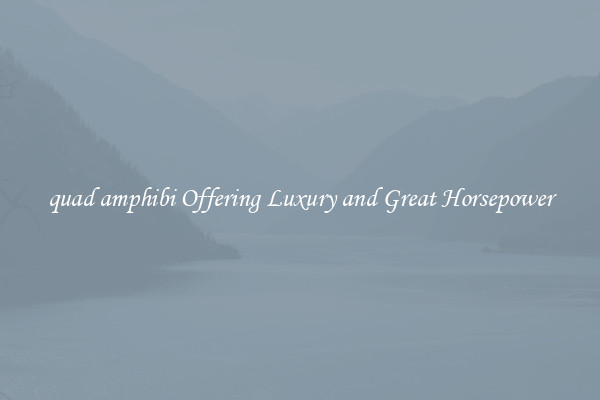 quad amphibi Offering Luxury and Great Horsepower