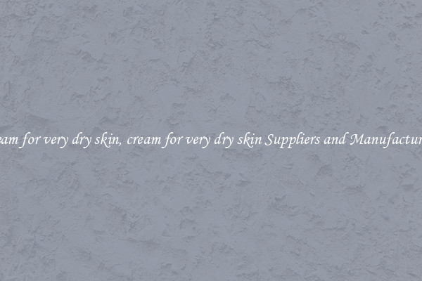 cream for very dry skin, cream for very dry skin Suppliers and Manufacturers