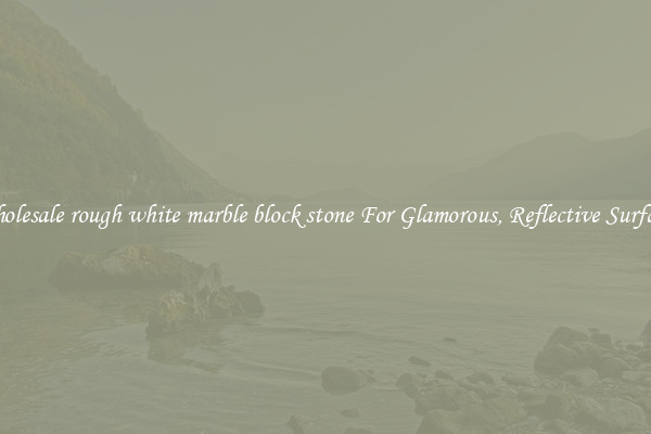 Wholesale rough white marble block stone For Glamorous, Reflective Surfaces