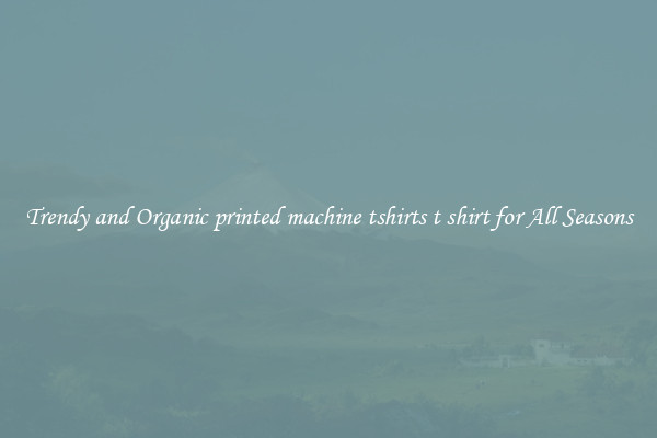 Trendy and Organic printed machine tshirts t shirt for All Seasons