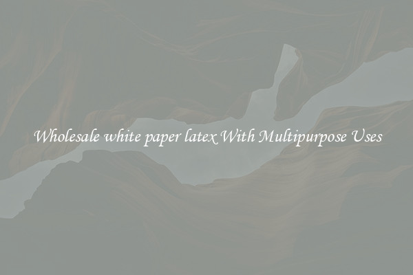 Wholesale white paper latex With Multipurpose Uses