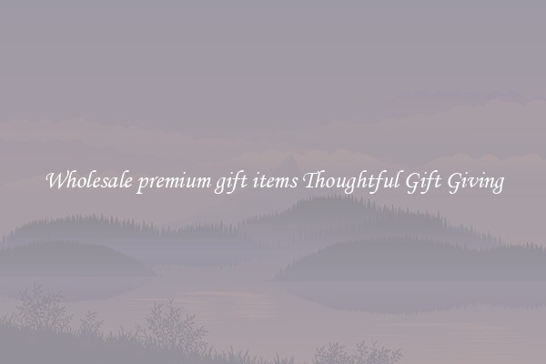 Wholesale premium gift items Thoughtful Gift Giving