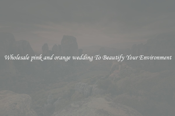 Wholesale pink and orange wedding To Beautify Your Environment