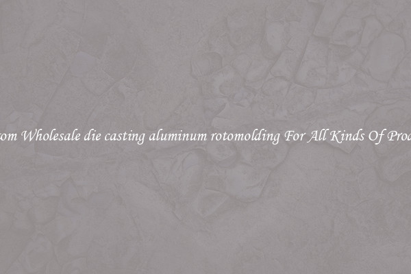 Custom Wholesale die casting aluminum rotomolding For All Kinds Of Products