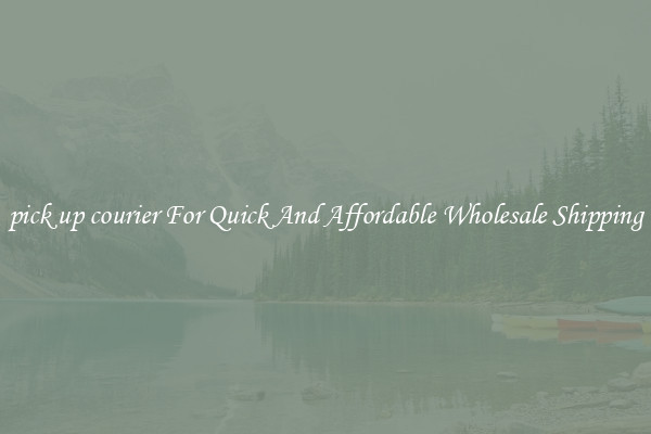 pick up courier For Quick And Affordable Wholesale Shipping