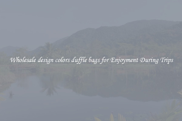Wholesale design colors duffle bags for Enjoyment During Trips