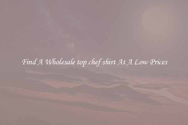 Find A Wholesale top chef shirt At A Low Prices