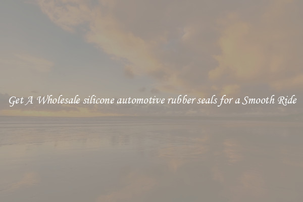 Get A Wholesale silicone automotive rubber seals for a Smooth Ride